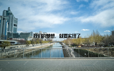 我们的梦想, 就要实现了