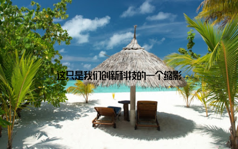 这只是我们创新科技的一个缩影