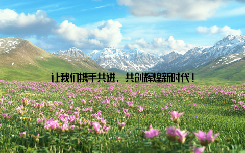 让我们携手共进, 共创辉煌新时代!