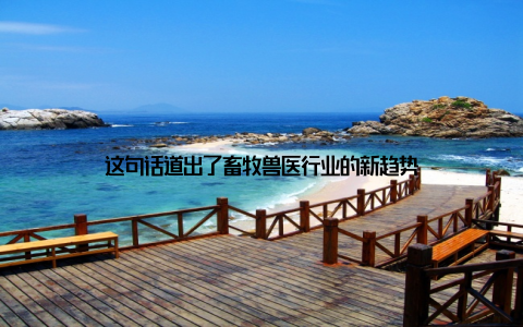 这句话道出了畜牧兽医行业的新趋势