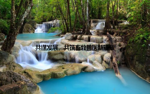 共谋发展, 共筑畜牧兽医新篇章