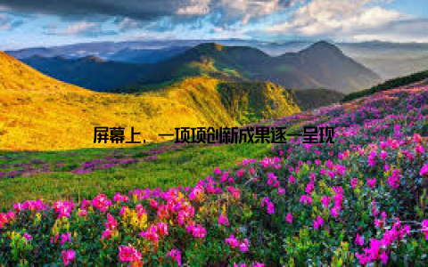 屏幕上, 一项项创新成果逐一呈现