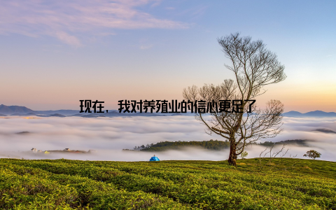 现在, 我对养殖业的信心更足了