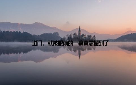 一进门, 就被眼前的一幕幕震撼到了