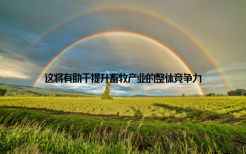 这将有助于提升畜牧产业的整体竞争力