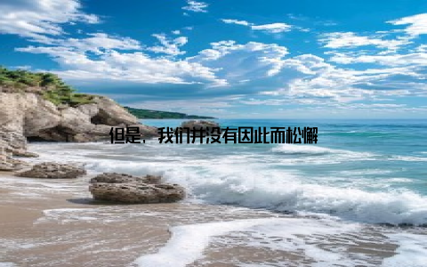 但是, 我们并没有因此而松懈