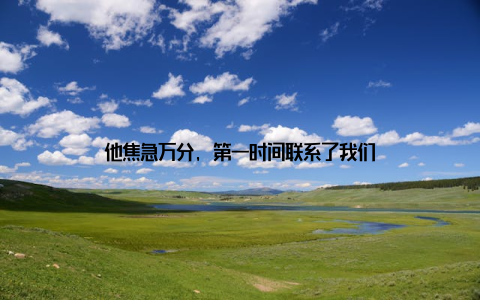 他焦急万分, 第一时间联系了我们