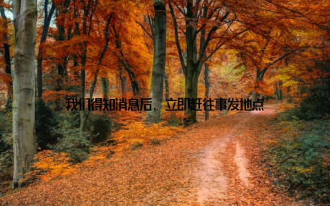 我们得知消息后, 立即赶往事发地点