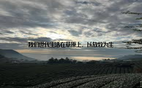 我们世代生活在草原上, 以放牧为生