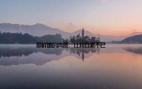 那鲜嫩的肉质, 让我自豪不已