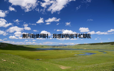 刚开始使用时, 我感到有些手忙脚乱