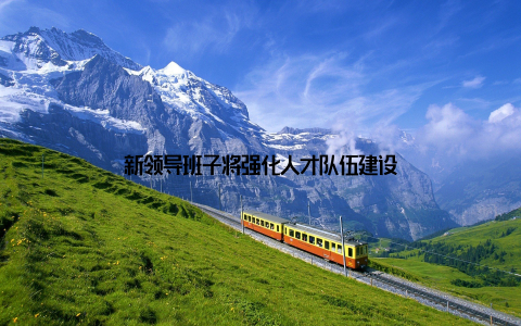 新领导班子将强化人才队伍建设