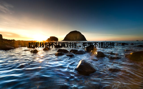 如果我们不认真对待, 后果不堪设想