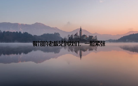 餐馆的老板见到我们, 一脸紧张