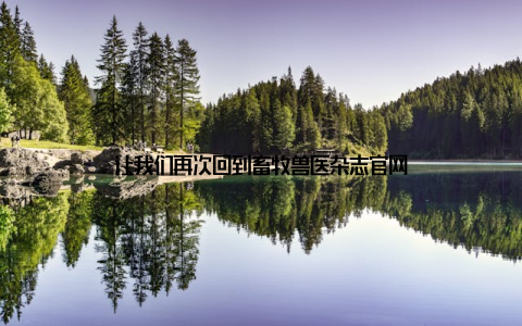 让我们再次回到畜牧兽医杂志官网