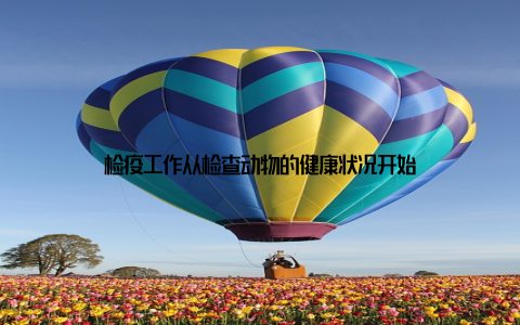 检疫工作从检查动物的健康状况开始