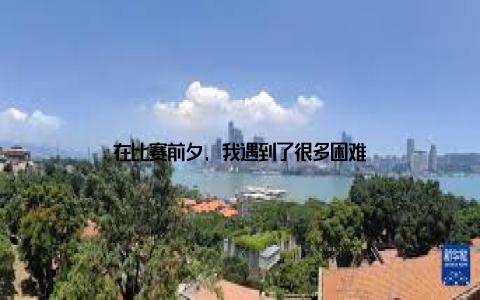 在比赛前夕, 我遇到了很多困难
