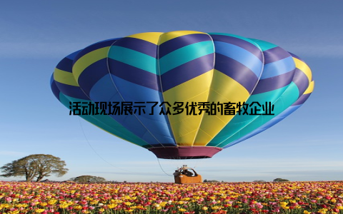 活动现场展示了众多优秀的畜牧企业